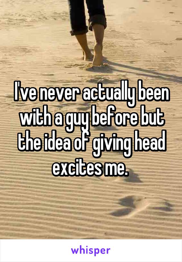 I've never actually been with a guy before but the idea of giving head excites me. 