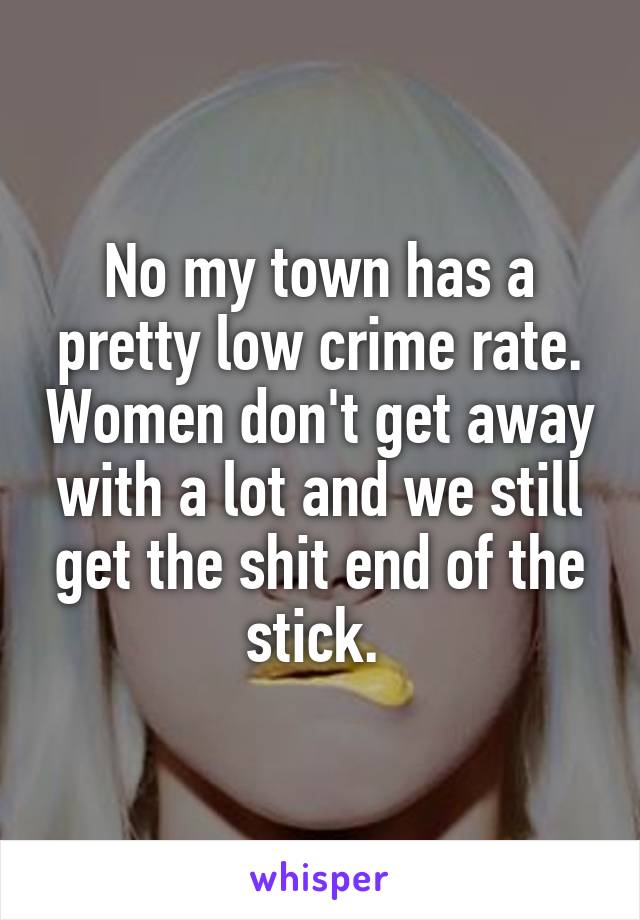 No my town has a pretty low crime rate. Women don't get away with a lot and we still get the shit end of the stick. 