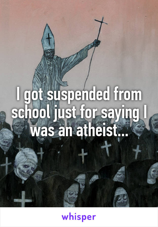 I got suspended from school just for saying I was an atheist...