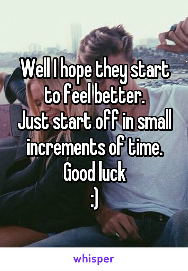 Well I hope they start to feel better.
Just start off in small increments of time.
Good luck
:)