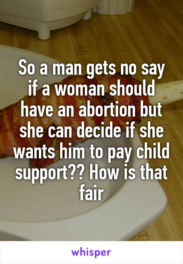 So a man gets no say if a woman should have an abortion but she can decide if she wants him to pay child support?? How is that fair