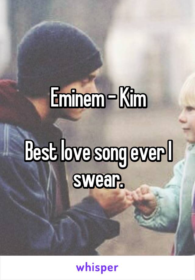 Eminem - Kim

Best love song ever I swear.