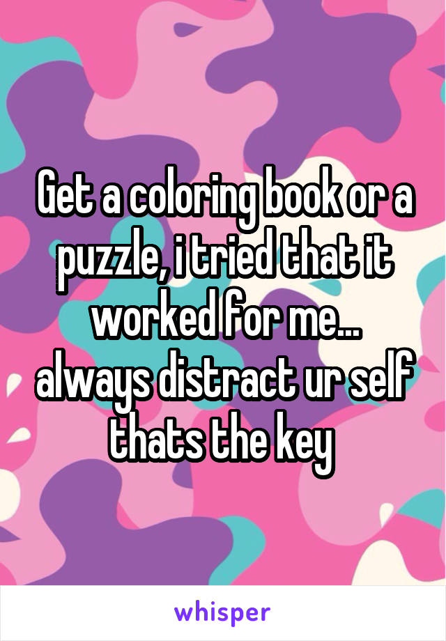 Get a coloring book or a puzzle, i tried that it worked for me... always distract ur self thats the key 