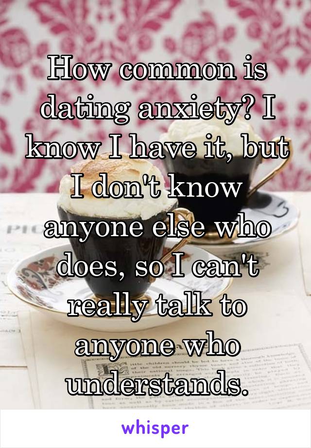 How common is dating anxiety? I know I have it, but I don't know anyone else who does, so I can't really talk to anyone who understands.