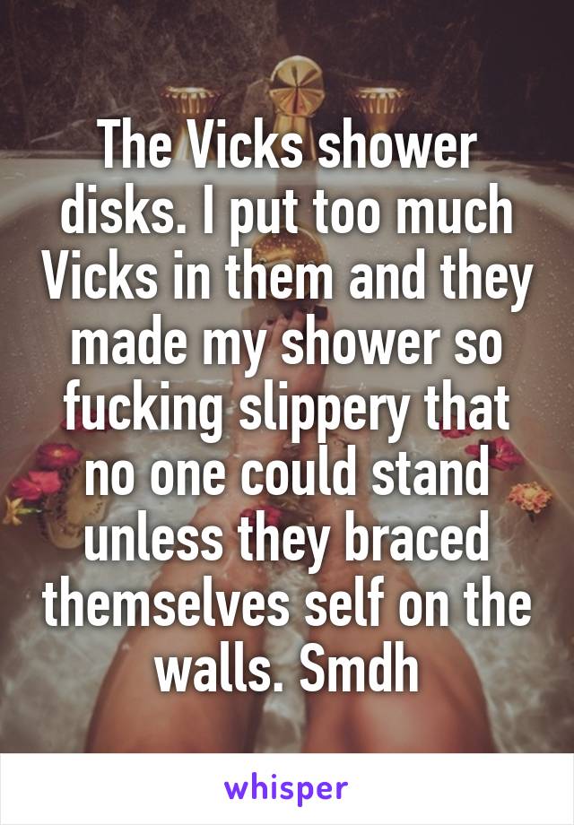 The Vicks shower disks. I put too much Vicks in them and they made my shower so fucking slippery that no one could stand unless they braced themselves self on the walls. Smdh