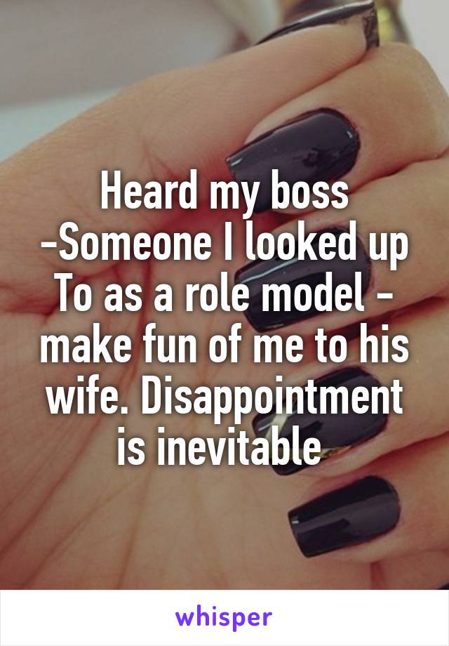 Heard my boss -Someone I looked up
To as a role model - make fun of me to his wife. Disappointment is inevitable 