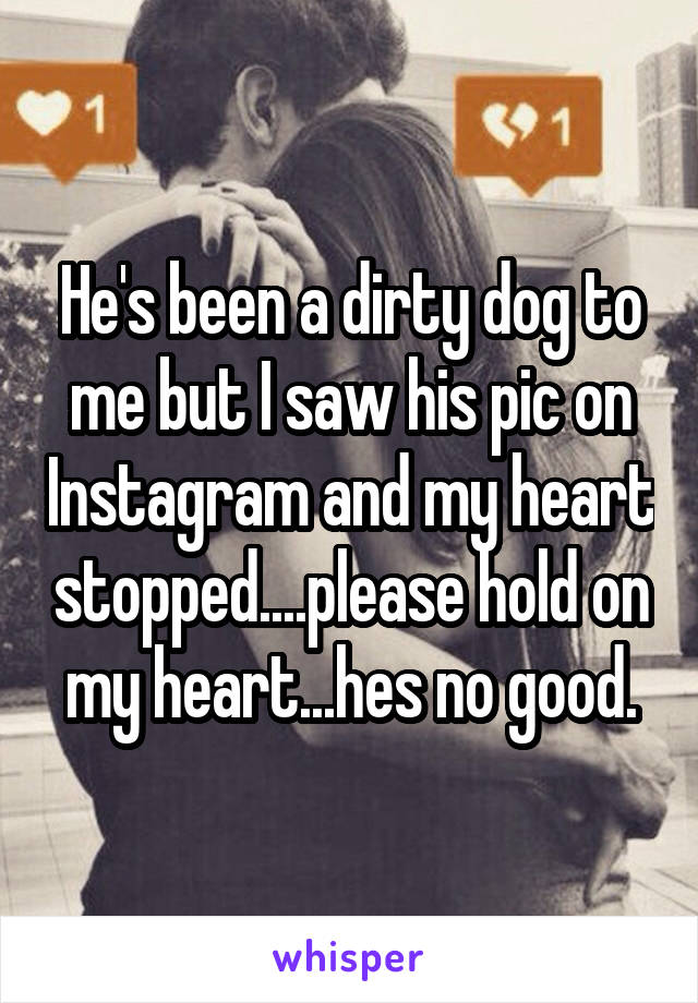 He's been a dirty dog to me but I saw his pic on Instagram and my heart stopped....please hold on my heart...hes no good.