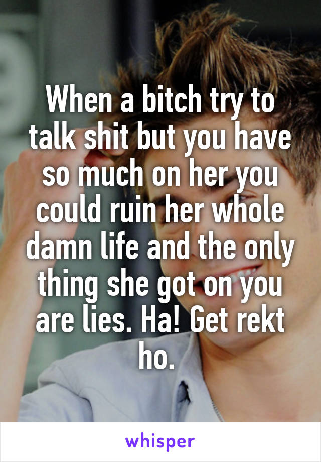 When a bitch try to talk shit but you have so much on her you could ruin her whole damn life and the only thing she got on you are lies. Ha! Get rekt ho. 