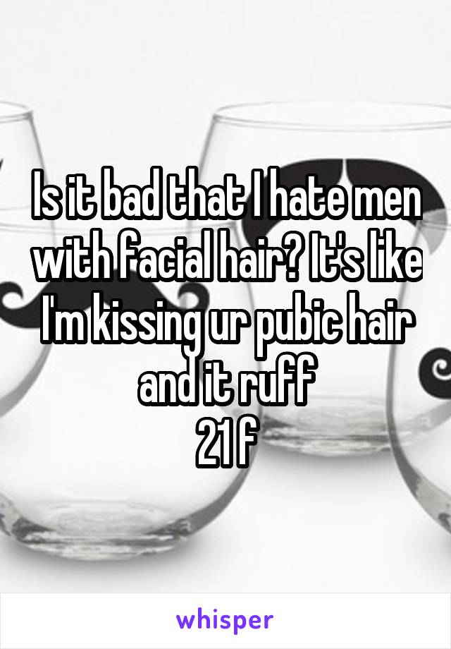 Is it bad that I hate men with facial hair? It's like I'm kissing ur pubic hair and it ruff
21 f