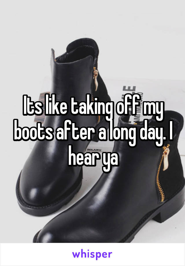 Its like taking off my boots after a long day. I hear ya