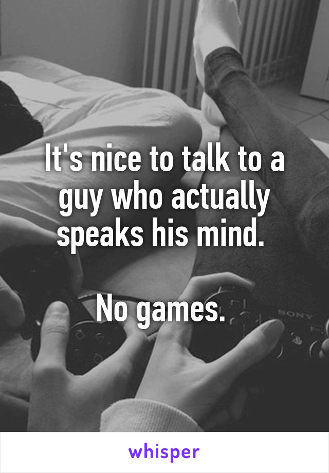 It's nice to talk to a guy who actually speaks his mind. 

No games. 