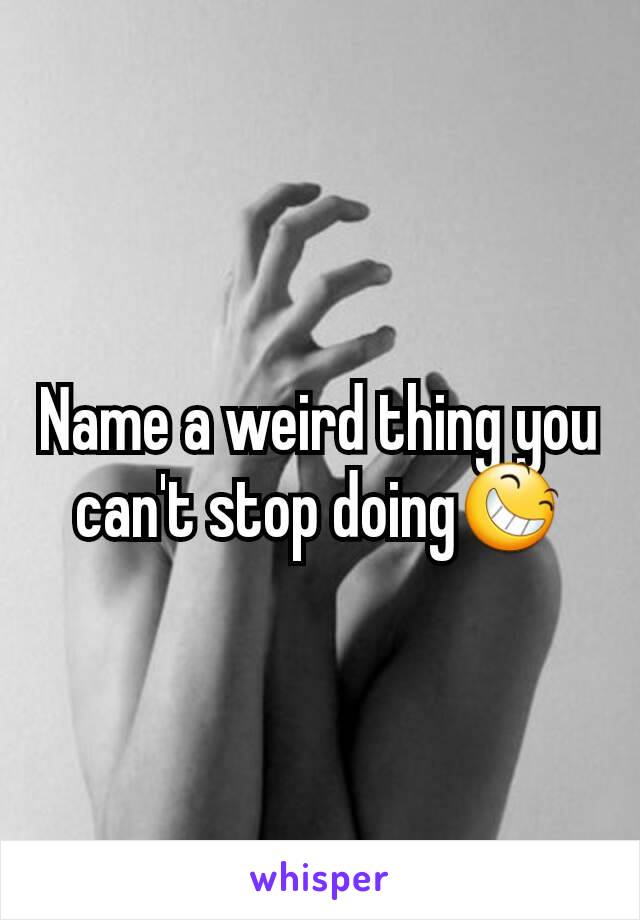 Name a weird thing you can't stop doing😆