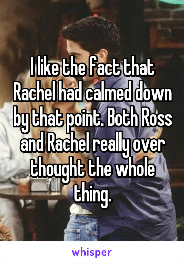 I like the fact that Rachel had calmed down by that point. Both Ross and Rachel really over thought the whole thing.