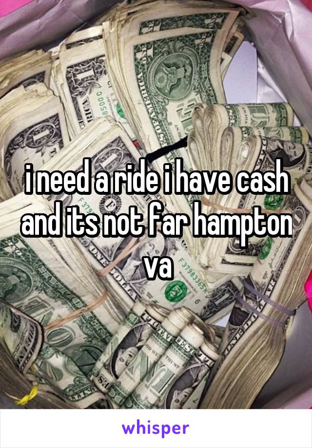 i need a ride i have cash and its not far hampton va