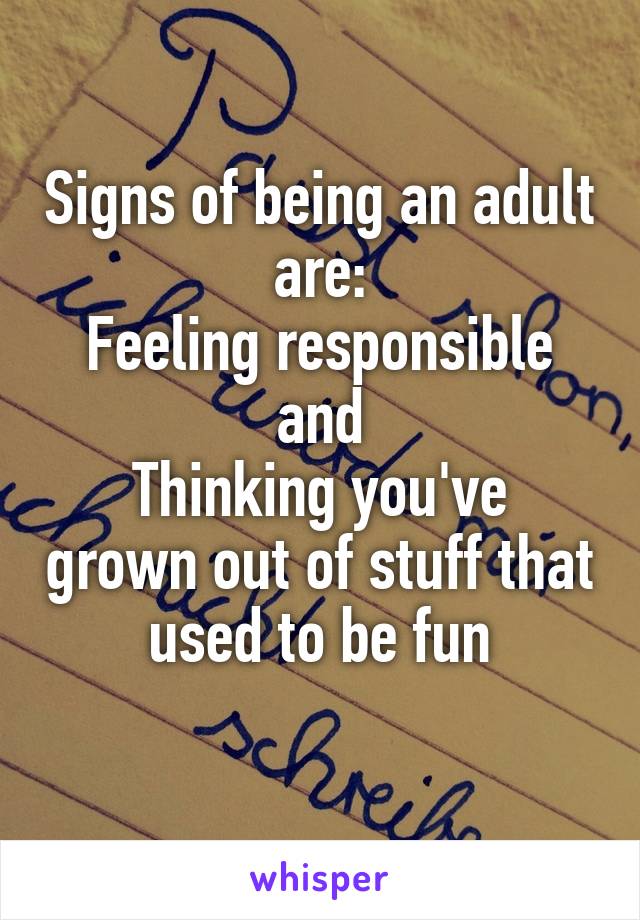 Signs of being an adult are:
Feeling responsible and
Thinking you've grown out of stuff that used to be fun
