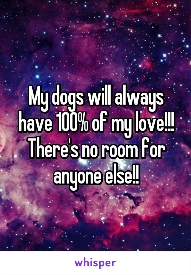 My dogs will always have 100% of my love!!! There's no room for anyone else!!