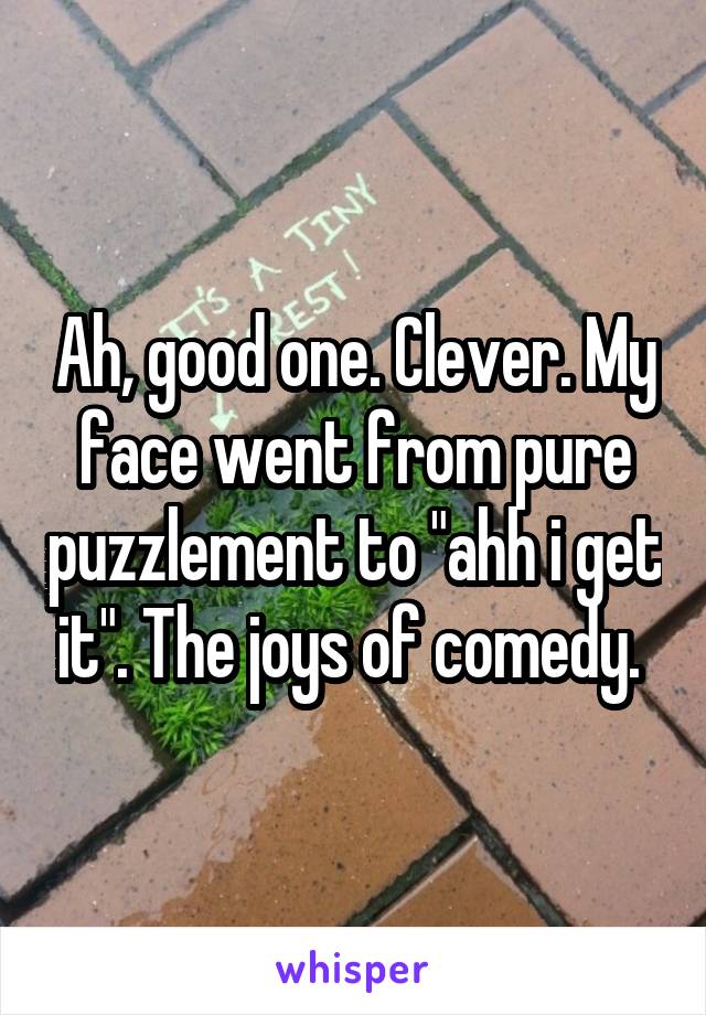 Ah, good one. Clever. My face went from pure puzzlement to "ahh i get it". The joys of comedy. 