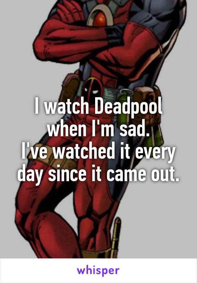 I watch Deadpool when I'm sad.
I've watched it every day since it came out.