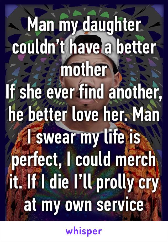 Man my daughter couldn’t have a better mother
If she ever find another, he better love her. Man I swear my life is perfect, I could merch it. If I die I’ll prolly cry at my own service