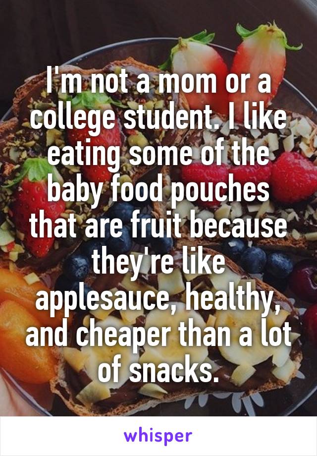 I'm not a mom or a college student. I like eating some of the baby food pouches that are fruit because they're like applesauce, healthy, and cheaper than a lot of snacks.