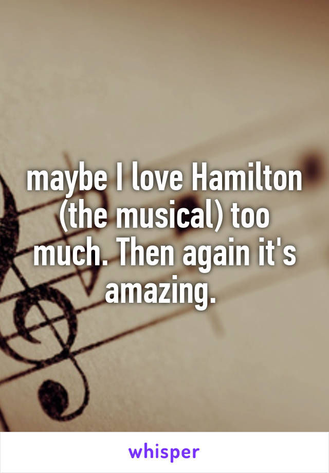 maybe I love Hamilton (the musical) too much. Then again it's amazing. 