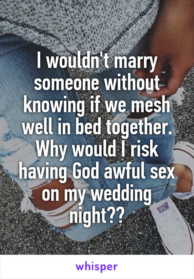 I wouldn't marry someone without knowing if we mesh well in bed together. Why would I risk having God awful sex on my wedding night??