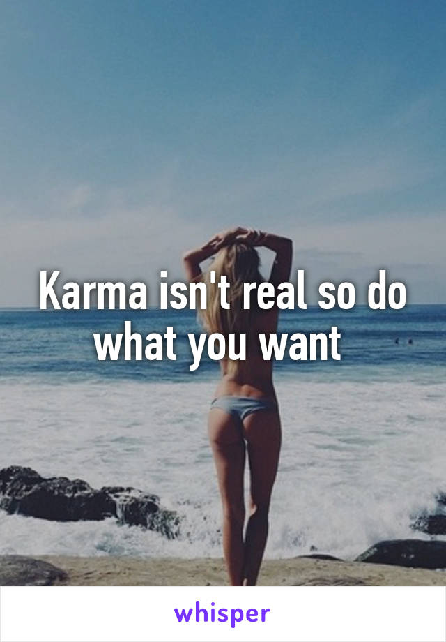 Karma isn't real so do what you want 