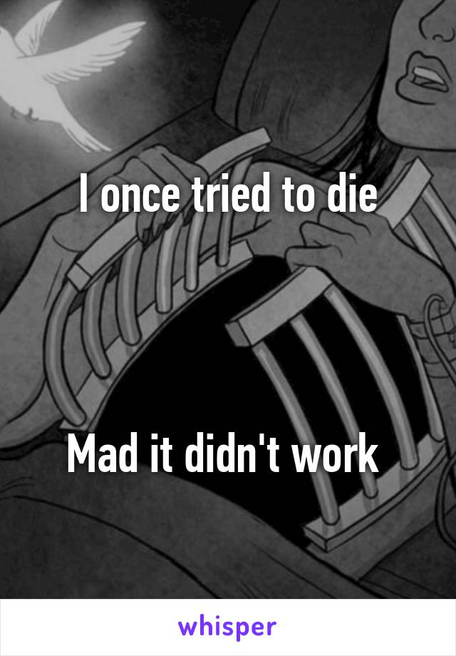 I once tried to die




Mad it didn't work 