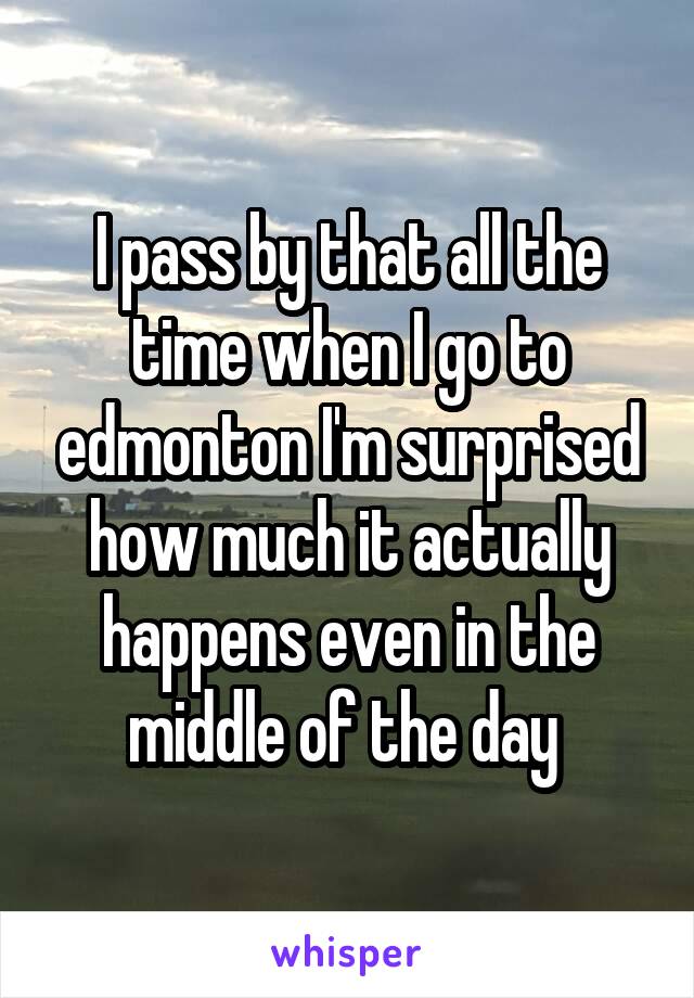 I pass by that all the time when I go to edmonton I'm surprised how much it actually happens even in the middle of the day 