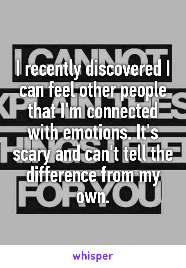 I recently discovered I can feel other people that I'm connected with emotions. It's scary and can't tell the difference from my own.