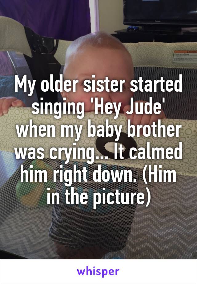 My older sister started singing 'Hey Jude' when my baby brother was crying... It calmed him right down. (Him in the picture)