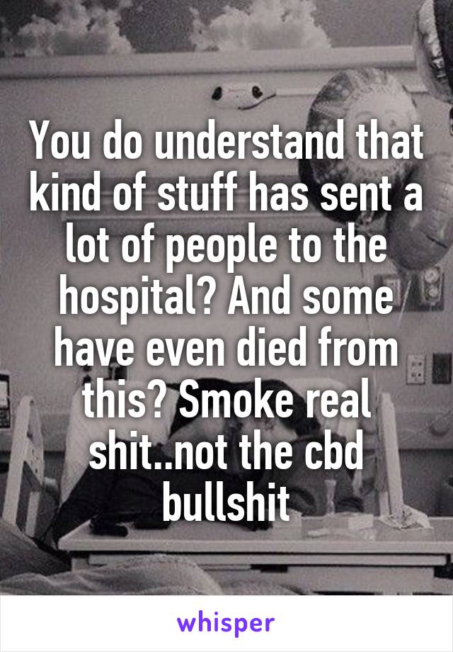 You do understand that kind of stuff has sent a lot of people to the hospital? And some have even died from this? Smoke real shit..not the cbd bullshit