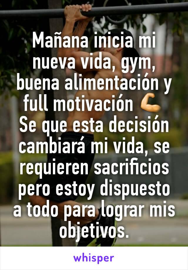 Mañana inicia mi nueva vida, gym, buena alimentación y full motivación 💪
Se que esta decisión cambiará mi vida, se requieren sacrificios pero estoy dispuesto a todo para lograr mis objetivos.