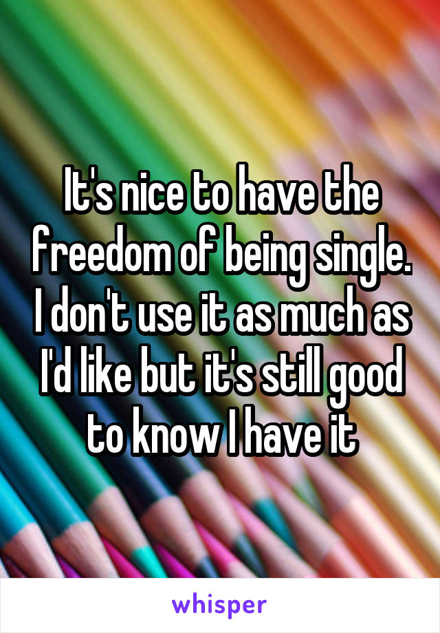 It's nice to have the freedom of being single. I don't use it as much as I'd like but it's still good to know I have it