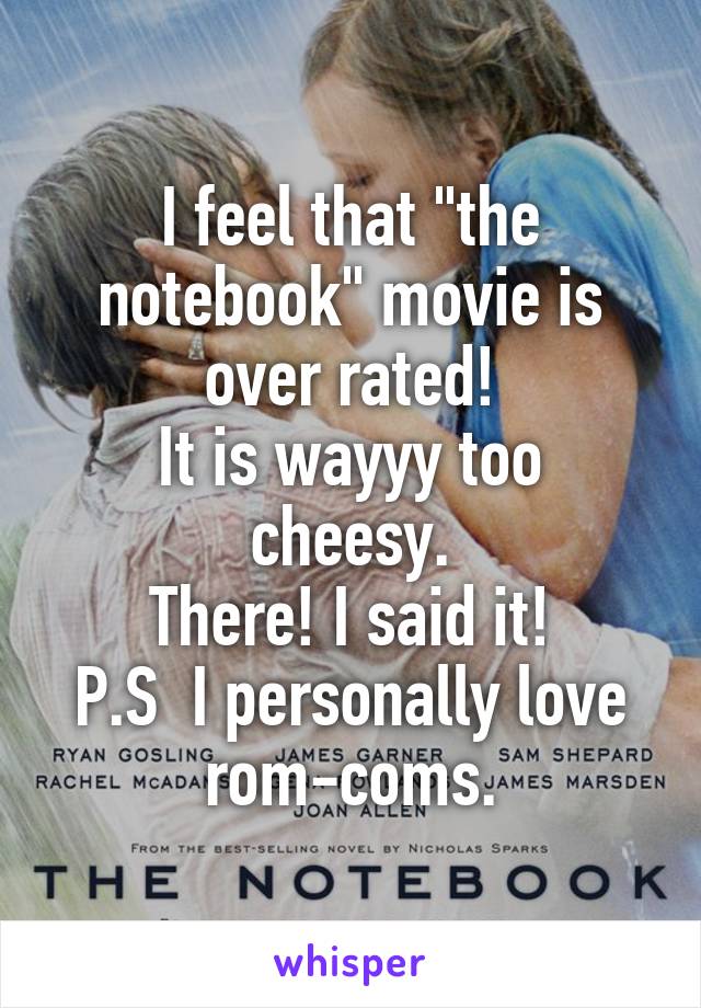 I feel that "the notebook" movie is over rated!
It is wayyy too cheesy.
There! I said it!
P.S  I personally love rom-coms.