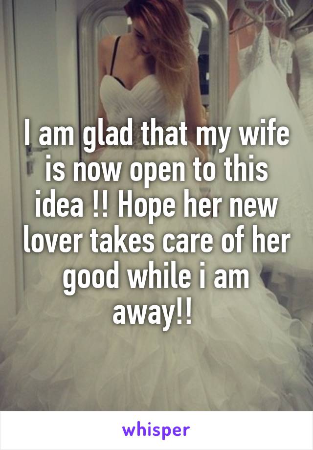 I am glad that my wife is now open to this idea !! Hope her new lover takes care of her good while i am away!! 