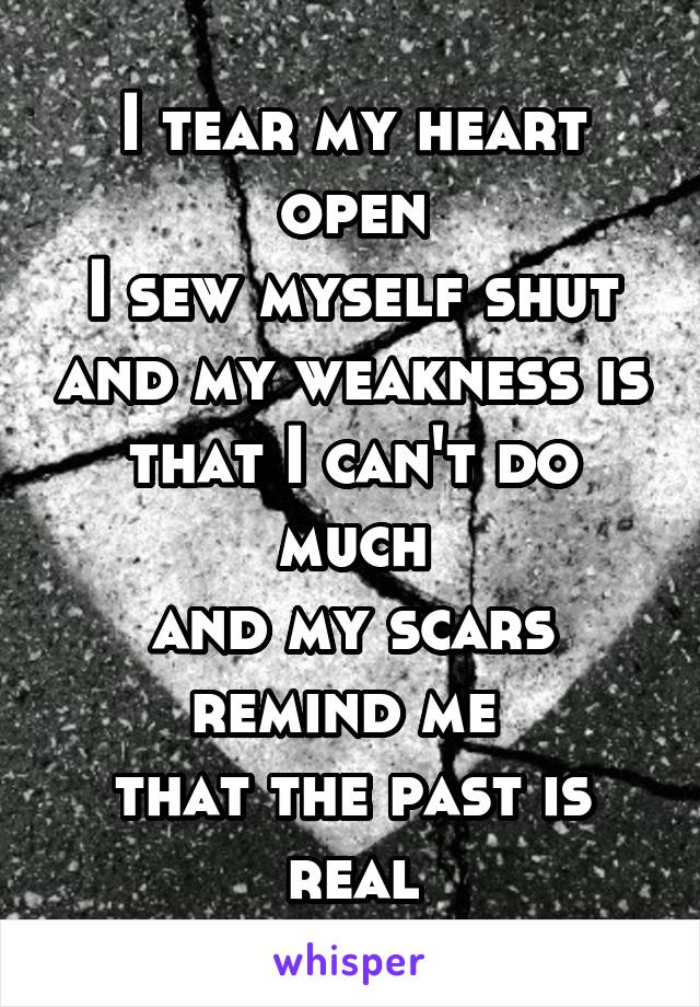 I tear my heart open
I sew myself shut and my weakness is that I can't do much
and my scars remind me 
that the past is real