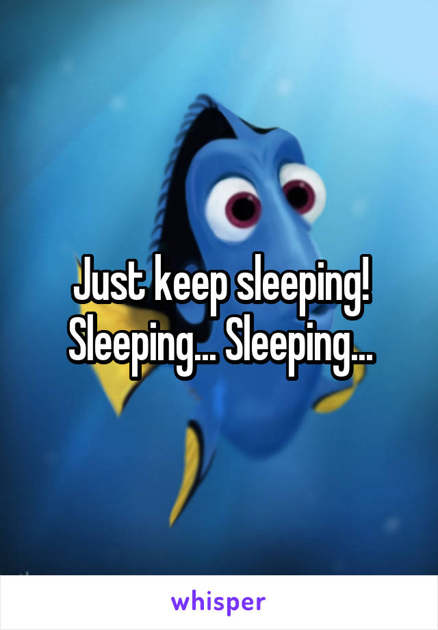 Just keep sleeping! Sleeping... Sleeping...