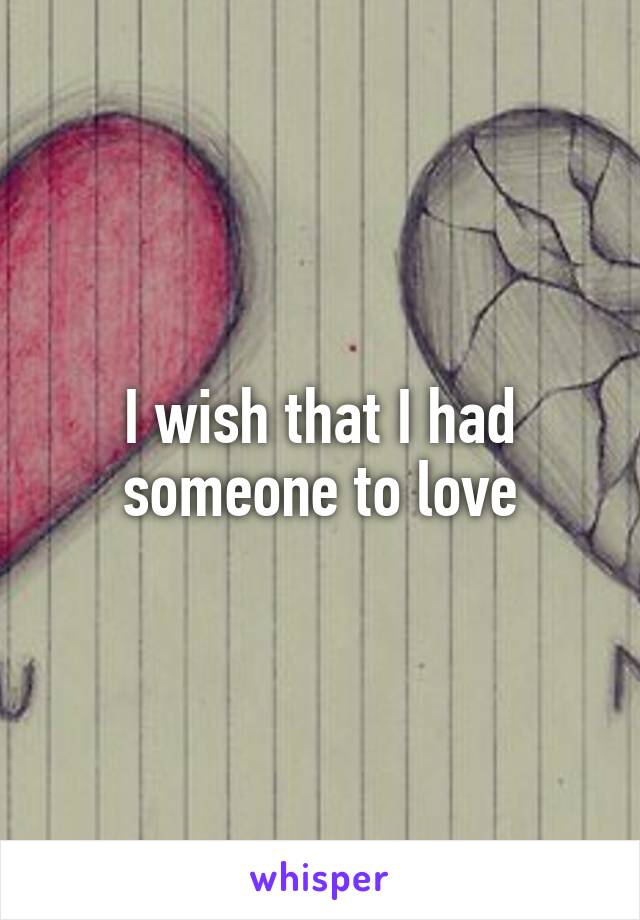 I wish that I had someone to love