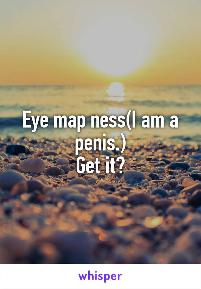 Eye map ness(I am a penis.)
Get it?