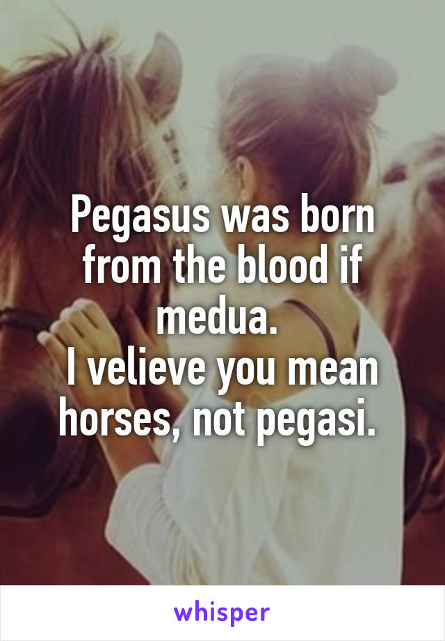 Pegasus was born from the blood if medua. 
I velieve you mean horses, not pegasi. 