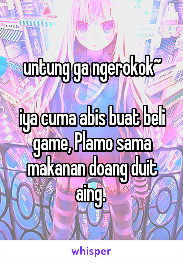 untung ga ngerokok~

iya cuma abis buat beli game, Plamo sama makanan doang duit aing. 