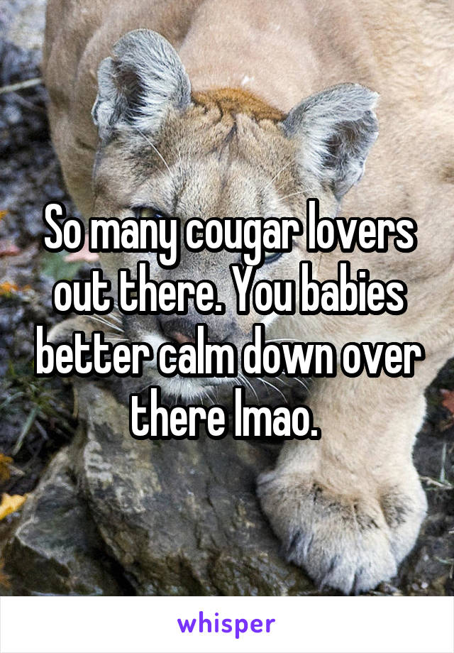 So many cougar lovers out there. You babies better calm down over there lmao. 