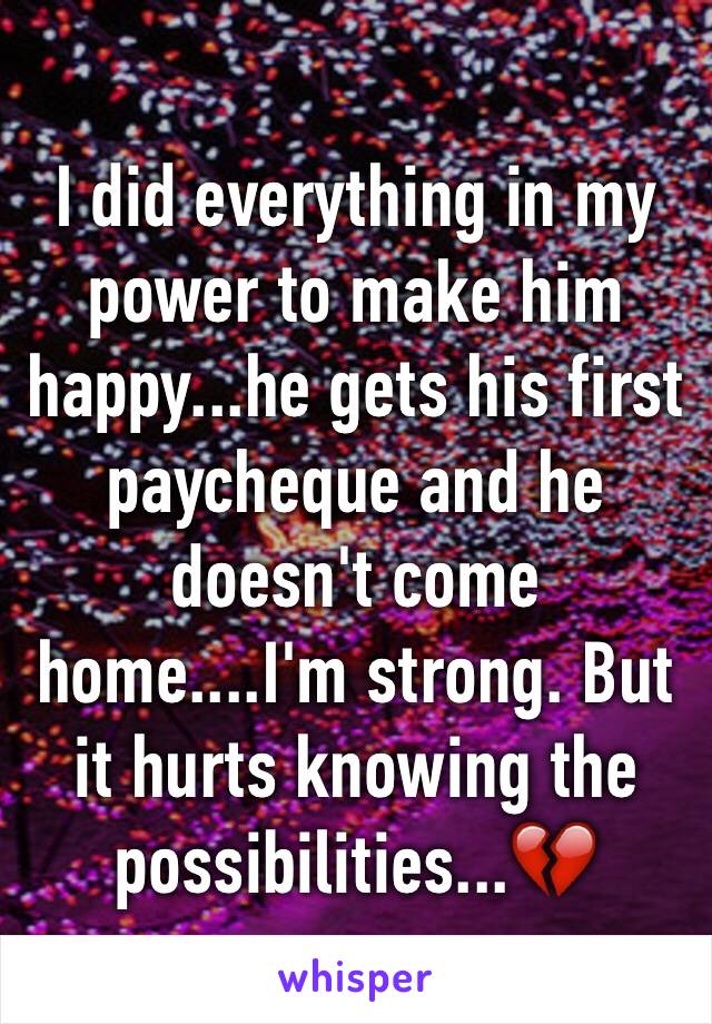 I did everything in my power to make him happy...he gets his first paycheque and he doesn't come home....I'm strong. But it hurts knowing the possibilities...💔