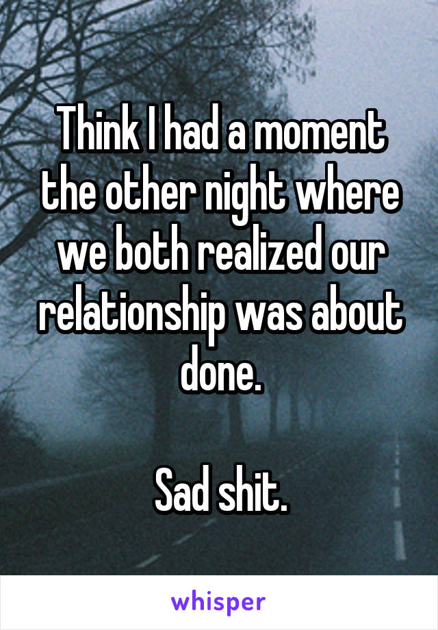 Think I had a moment the other night where we both realized our relationship was about done.

Sad shit.