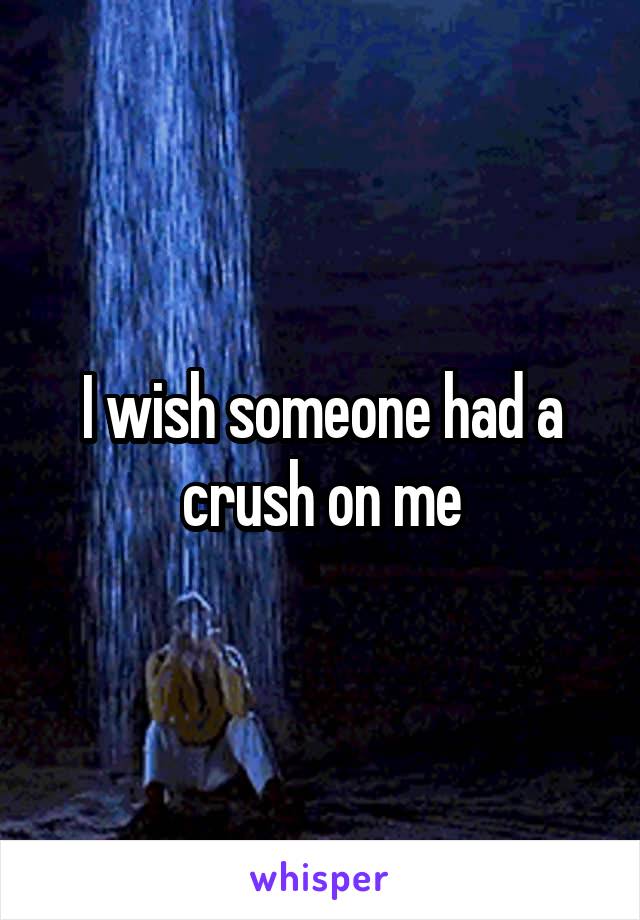 I wish someone had a crush on me