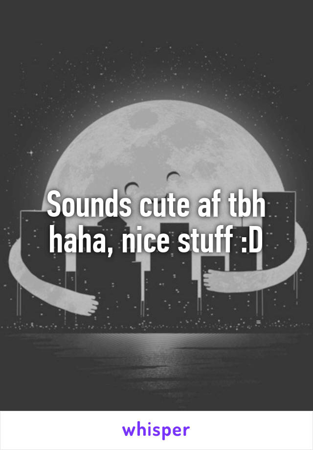 Sounds cute af tbh haha, nice stuff :D