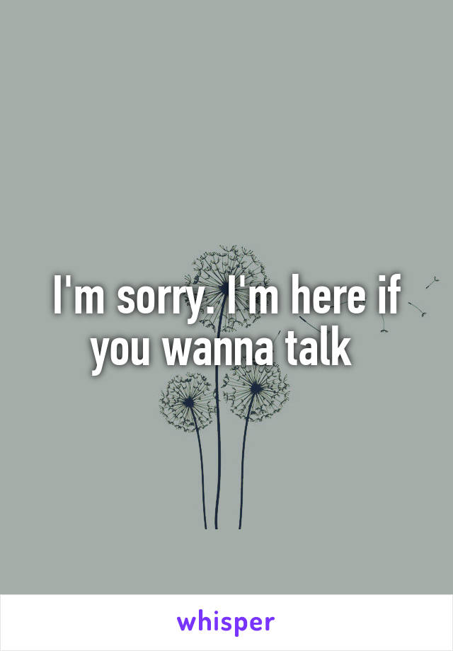 I'm sorry. I'm here if you wanna talk 