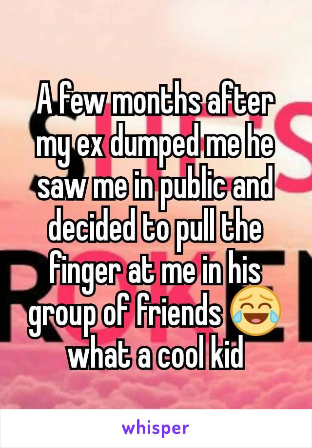 A few months after my ex dumped me he saw me in public and decided to pull the finger at me in his group of friends 😂 what a cool kid