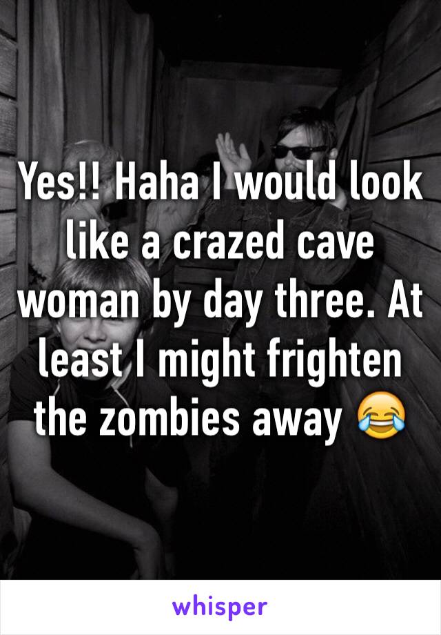 Yes!! Haha I would look like a crazed cave woman by day three. At least I might frighten the zombies away 😂